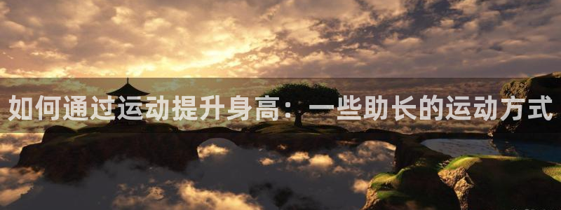 JJB竞技宝官方正版app娱乐网站：如何通过运动提升身高：一
