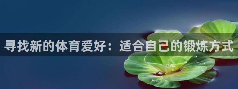 JJB竞技宝官网下载招商电话地址：寻找新的体育爱好：适合自己