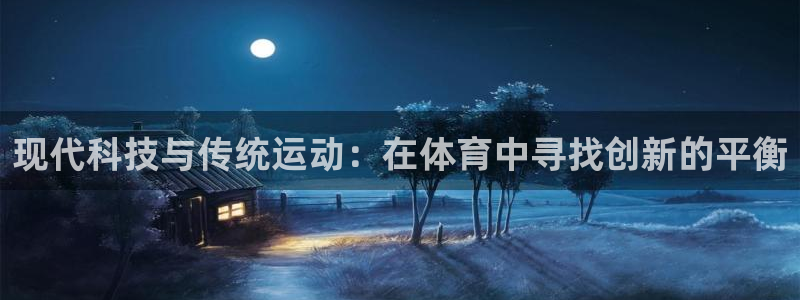 JJB竞技宝官网下载开户：现代科技与传统运动：在体育中寻找创
