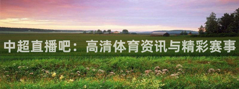 直播吧手机版nba直播吧：中超直播吧：高清体育资讯与精彩赛事