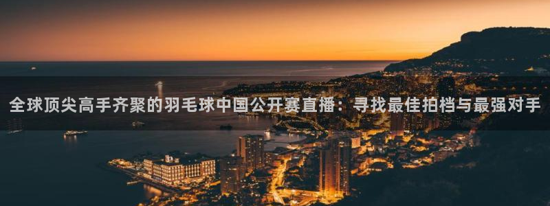 jrs看球直播吧：全球顶尖高手齐聚的羽毛球中国公开赛直播：寻找最佳拍档与最强对手